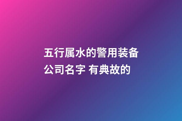 五行属水的警用装备公司名字 有典故的-第1张-公司起名-玄机派